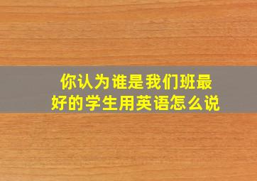 你认为谁是我们班最好的学生用英语怎么说