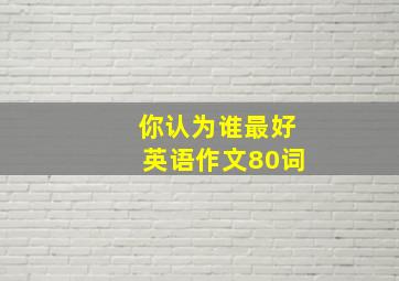 你认为谁最好英语作文80词