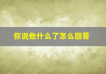 你说他什么了怎么回答