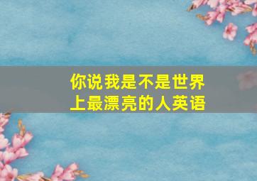 你说我是不是世界上最漂亮的人英语