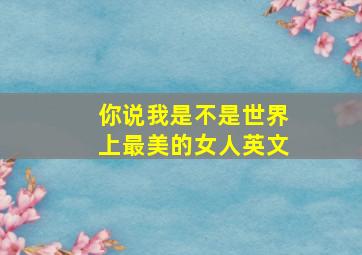 你说我是不是世界上最美的女人英文