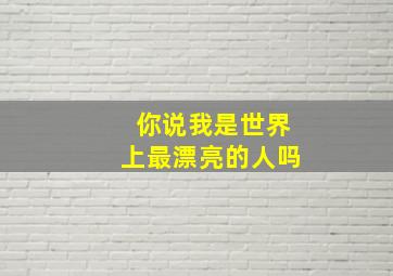 你说我是世界上最漂亮的人吗