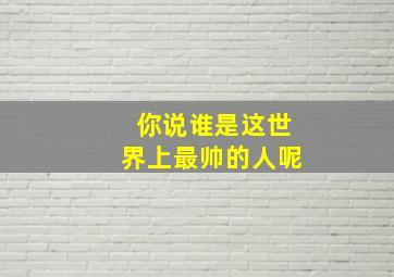 你说谁是这世界上最帅的人呢