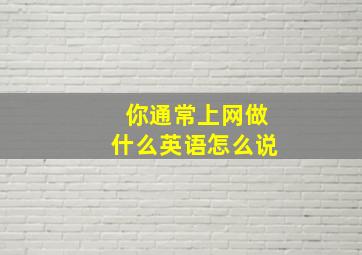 你通常上网做什么英语怎么说