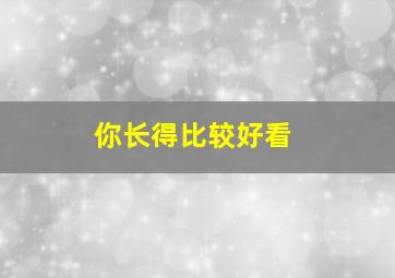 你长得比较好看