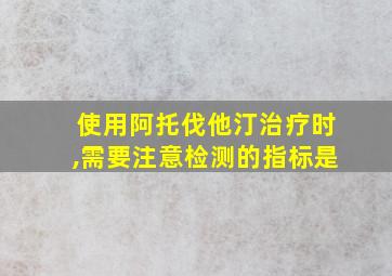 使用阿托伐他汀治疗时,需要注意检测的指标是