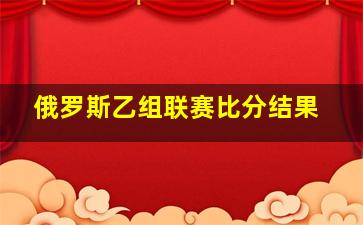 俄罗斯乙组联赛比分结果