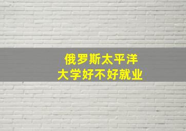 俄罗斯太平洋大学好不好就业