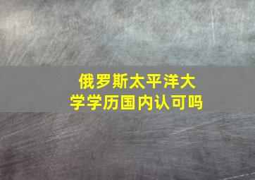 俄罗斯太平洋大学学历国内认可吗