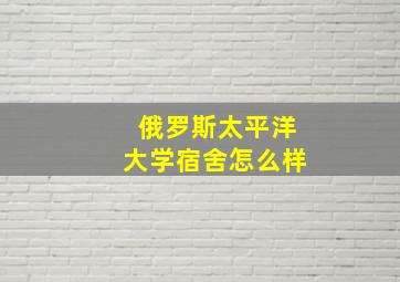 俄罗斯太平洋大学宿舍怎么样