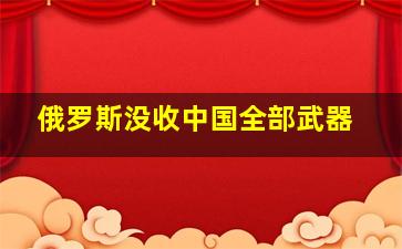 俄罗斯没收中国全部武器