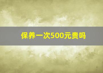 保养一次500元贵吗