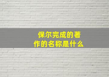 保尔完成的著作的名称是什么