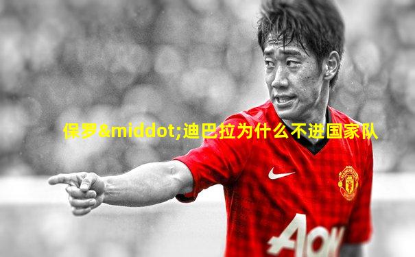 保罗·迪巴拉为什么不进国家队