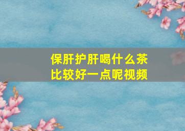 保肝护肝喝什么茶比较好一点呢视频