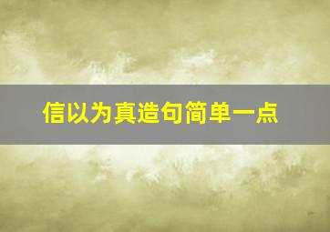 信以为真造句简单一点