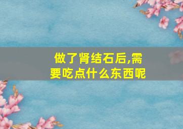 做了肾结石后,需要吃点什么东西呢