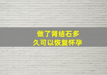 做了肾结石多久可以恢复怀孕