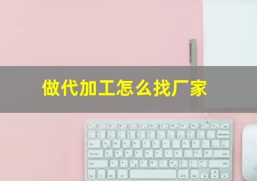 做代加工怎么找厂家