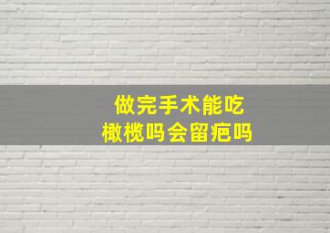 做完手术能吃橄榄吗会留疤吗