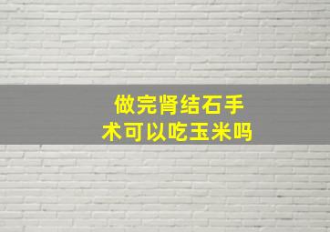 做完肾结石手术可以吃玉米吗