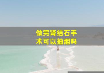 做完肾结石手术可以抽烟吗