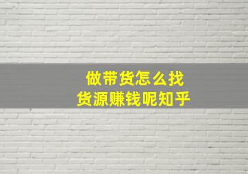 做带货怎么找货源赚钱呢知乎