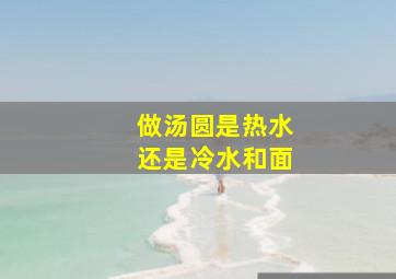 做汤圆是热水还是冷水和面