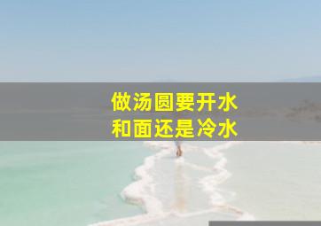 做汤圆要开水和面还是冷水