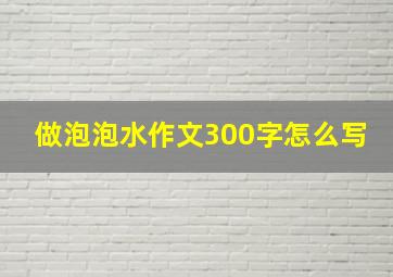 做泡泡水作文300字怎么写