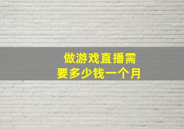 做游戏直播需要多少钱一个月