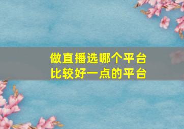 做直播选哪个平台比较好一点的平台