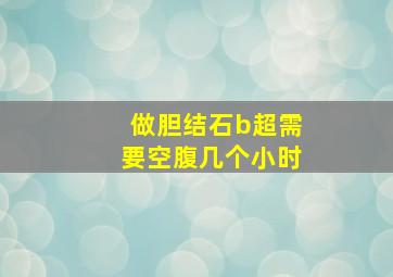 做胆结石b超需要空腹几个小时