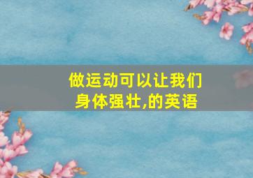 做运动可以让我们身体强壮,的英语