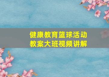 健康教育篮球活动教案大班视频讲解