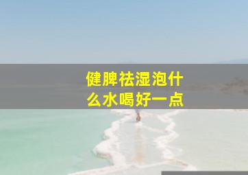 健脾祛湿泡什么水喝好一点