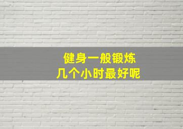 健身一般锻炼几个小时最好呢