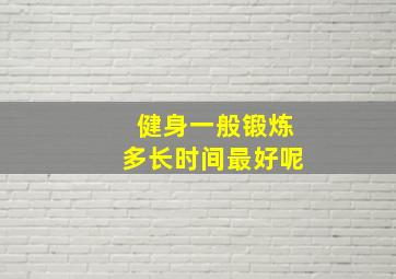 健身一般锻炼多长时间最好呢