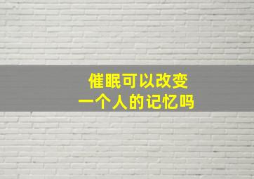 催眠可以改变一个人的记忆吗