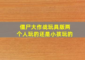 僵尸大作战玩具版两个人玩的还是小孩玩的