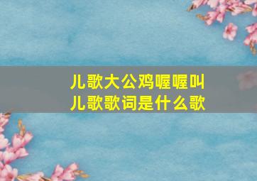 儿歌大公鸡喔喔叫儿歌歌词是什么歌