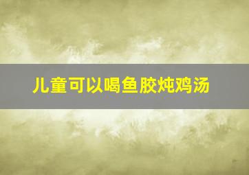 儿童可以喝鱼胶炖鸡汤