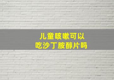 儿童咳嗽可以吃沙丁胺醇片吗