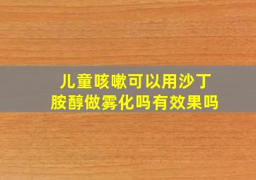 儿童咳嗽可以用沙丁胺醇做雾化吗有效果吗