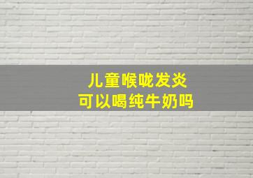 儿童喉咙发炎可以喝纯牛奶吗