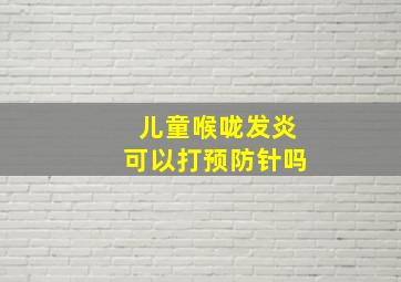 儿童喉咙发炎可以打预防针吗