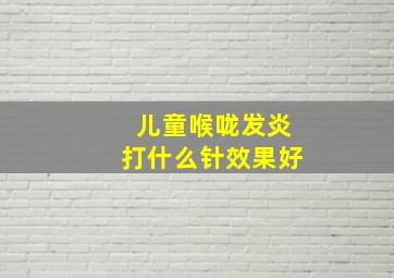 儿童喉咙发炎打什么针效果好