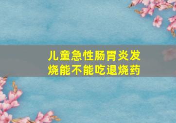 儿童急性肠胃炎发烧能不能吃退烧药