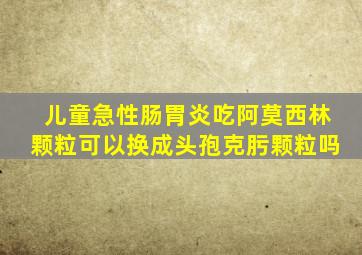 儿童急性肠胃炎吃阿莫西林颗粒可以换成头孢克肟颗粒吗