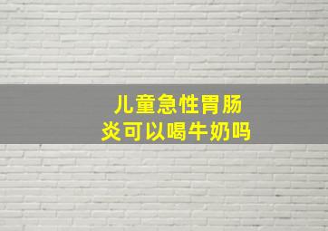 儿童急性胃肠炎可以喝牛奶吗